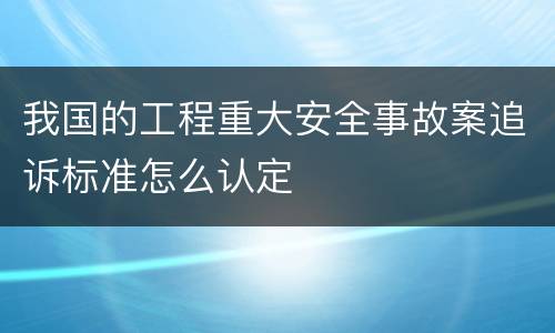 我国的工程重大安全事故案追诉标准怎么认定