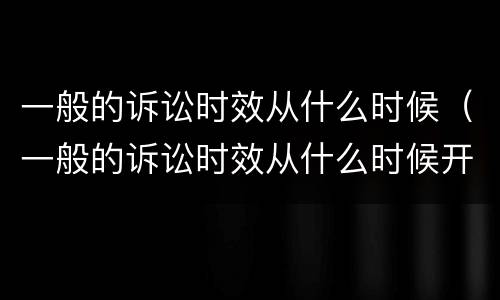 一般的诉讼时效从什么时候（一般的诉讼时效从什么时候开始算）