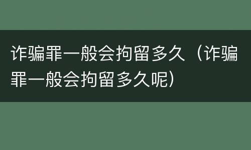 诈骗罪一般会拘留多久（诈骗罪一般会拘留多久呢）