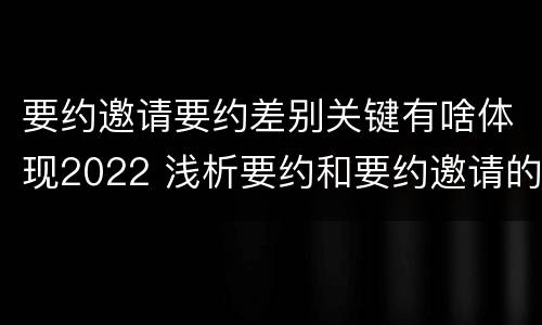 要约邀请要约差别关键有啥体现2022 浅析要约和要约邀请的区别