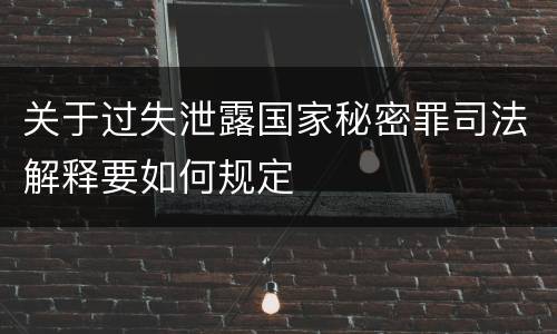 关于过失泄露国家秘密罪司法解释要如何规定