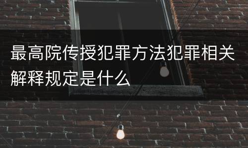最高院传授犯罪方法犯罪相关解释规定是什么