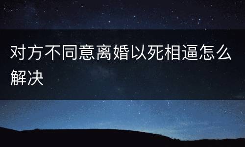 对方不同意离婚以死相逼怎么解决