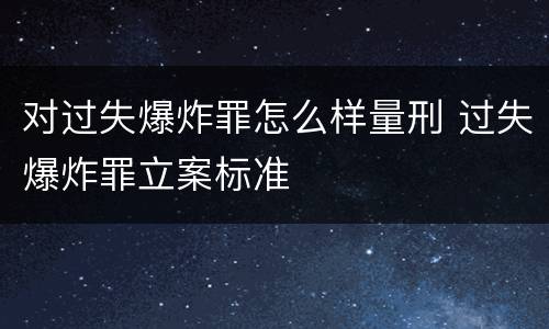 对过失爆炸罪怎么样量刑 过失爆炸罪立案标准