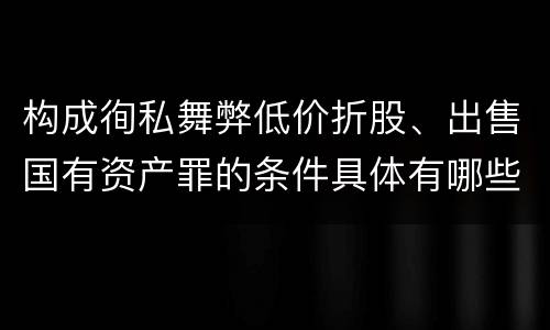 构成徇私舞弊低价折股、出售国有资产罪的条件具体有哪些