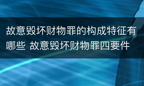 故意毁坏财物罪的构成特征有哪些 故意毁坏财物罪四要件