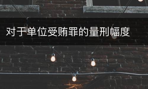 对于单位受贿罪的量刑幅度