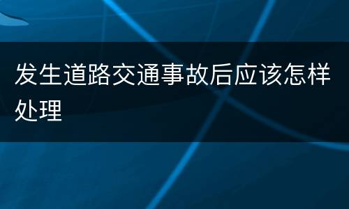 发生道路交通事故后应该怎样处理