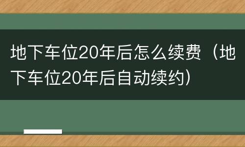 地下车位20年后怎么续费（地下车位20年后自动续约）