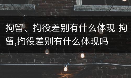拘留、拘役差别有什么体现 拘留,拘役差别有什么体现吗