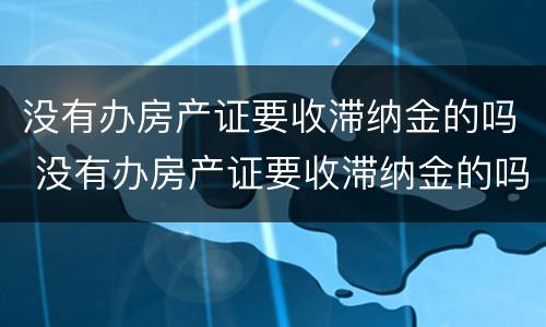 没有办房产证要收滞纳金的吗 没有办房产证要收滞纳金的吗怎么办