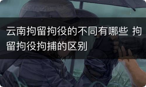 云南拘留拘役的不同有哪些 拘留拘役拘捕的区别