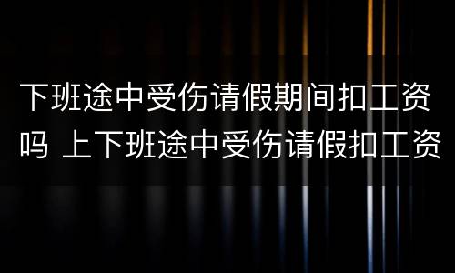 下班途中受伤请假期间扣工资吗 上下班途中受伤请假扣工资吗