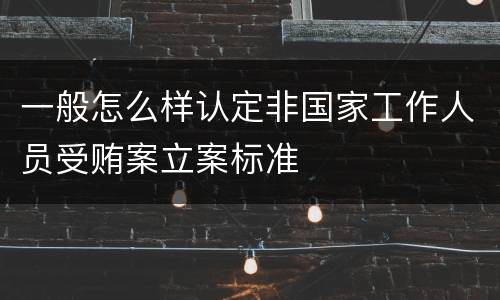 一般怎么样认定非国家工作人员受贿案立案标准