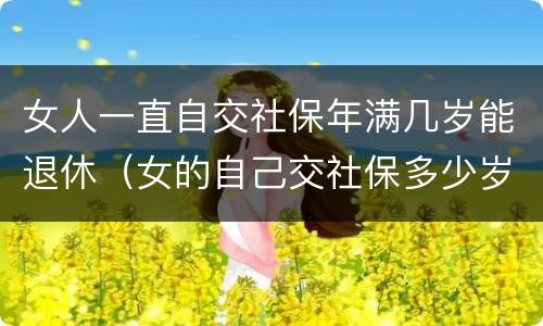 女人一直自交社保年满几岁能退休（女的自己交社保多少岁可以领退休金）