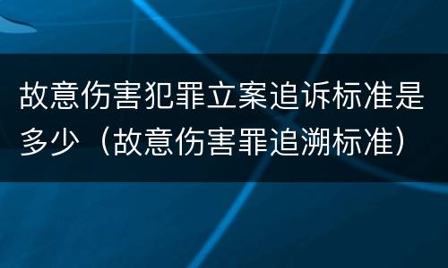故意伤害犯罪立案追诉标准是多少（故意伤害罪追溯标准）