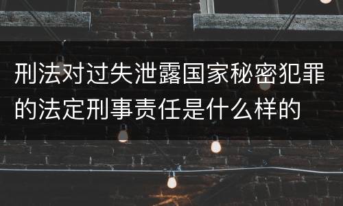 刑法对过失泄露国家秘密犯罪的法定刑事责任是什么样的
