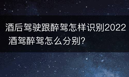 酒后驾驶跟醉驾怎样识别2022 酒驾醉驾怎么分别?