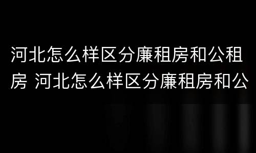 河北怎么样区分廉租房和公租房 河北怎么样区分廉租房和公租房的区别