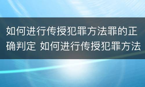 如何进行传授犯罪方法罪的正确判定 如何进行传授犯罪方法罪的正确判定