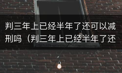 判三年上已经半年了还可以减刑吗（判三年上已经半年了还可以减刑吗知乎）