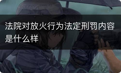法院对放火行为法定刑罚内容是什么样