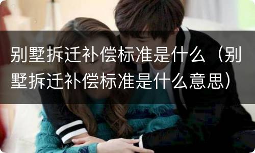 别墅拆迁补偿标准是什么（别墅拆迁补偿标准是什么意思）