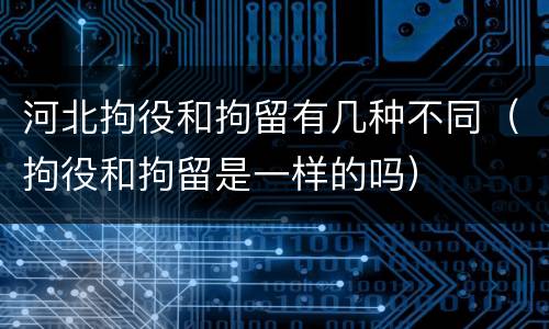 河北拘役和拘留有几种不同（拘役和拘留是一样的吗）