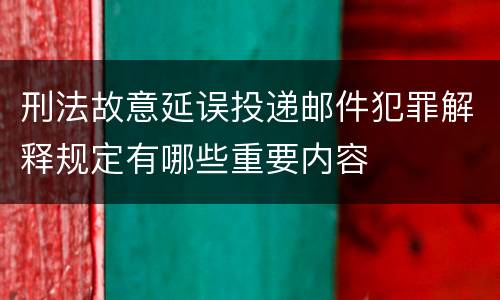 刑法故意延误投递邮件犯罪解释规定有哪些重要内容