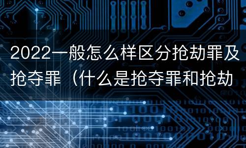 2022一般怎么样区分抢劫罪及抢夺罪（什么是抢夺罪和抢劫罪的区别）