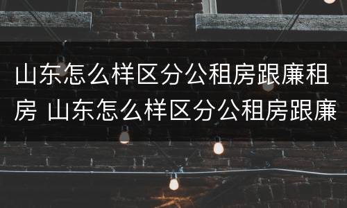 山东怎么样区分公租房跟廉租房 山东怎么样区分公租房跟廉租房的区别