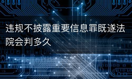 违规不披露重要信息罪既遂法院会判多久