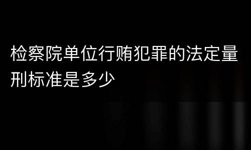 检察院单位行贿犯罪的法定量刑标准是多少