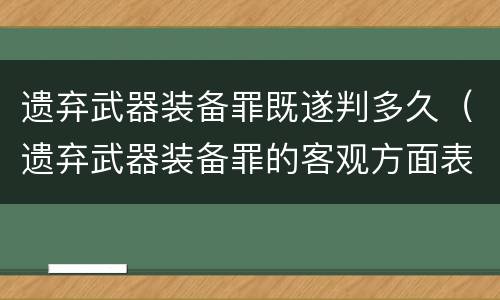 遗弃武器装备罪既遂判多久（遗弃武器装备罪的客观方面表现为）