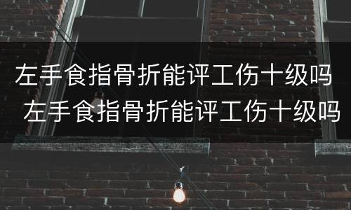 左手食指骨折能评工伤十级吗 左手食指骨折能评工伤十级吗赔多少钱