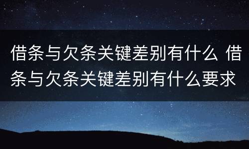 借条与欠条关键差别有什么 借条与欠条关键差别有什么要求