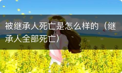 被继承人死亡是怎么样的（继承人全部死亡）