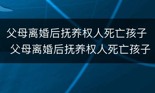 父母离婚后抚养权人死亡孩子 父母离婚后抚养权人死亡孩子能继承吗