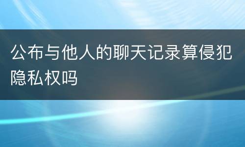 公布与他人的聊天记录算侵犯隐私权吗
