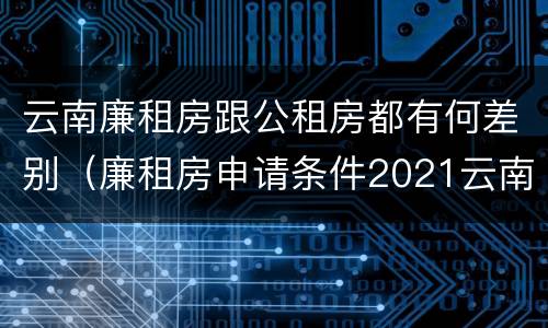 云南廉租房跟公租房都有何差别（廉租房申请条件2021云南）