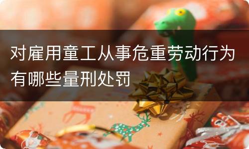 对雇用童工从事危重劳动行为有哪些量刑处罚
