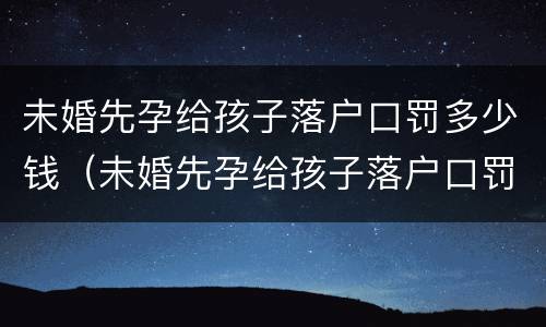 未婚先孕给孩子落户口罚多少钱（未婚先孕给孩子落户口罚多少钱啊）