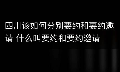 四川该如何分别要约和要约邀请 什么叫要约和要约邀请