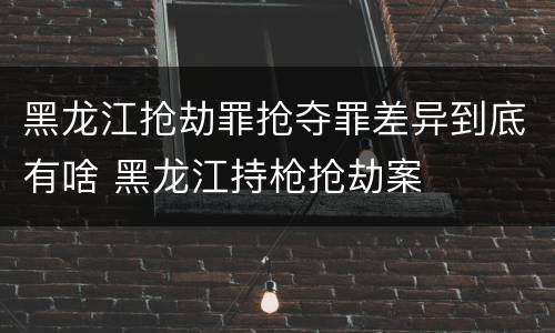 黑龙江抢劫罪抢夺罪差异到底有啥 黑龙江持枪抢劫案