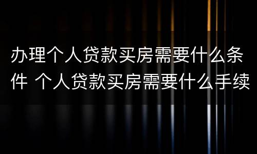 办理个人贷款买房需要什么条件 个人贷款买房需要什么手续和条件