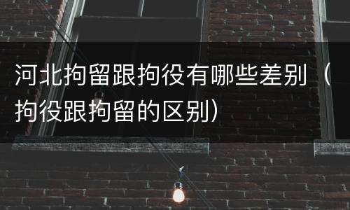 河北拘留跟拘役有哪些差别（拘役跟拘留的区别）