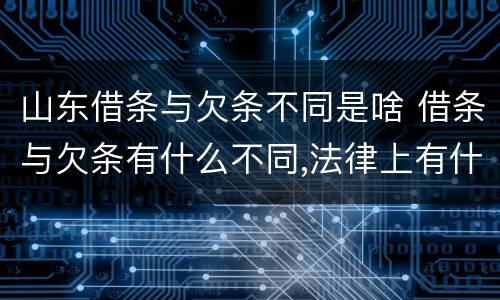 山东借条与欠条不同是啥 借条与欠条有什么不同,法律上有什么见解