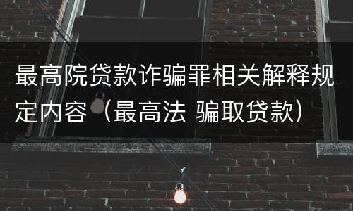 最高院贷款诈骗罪相关解释规定内容（最高法 骗取贷款）