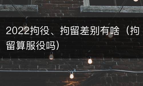 2022拘役、拘留差别有啥（拘留算服役吗）