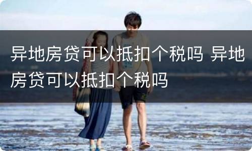 异地房贷可以抵扣个税吗 异地房贷可以抵扣个税吗